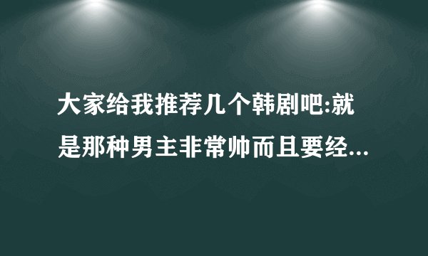 大家给我推荐几个韩剧吧:就是那种男主非常帅而且要经常被虐那种....嘿嘿.俄是腐女
