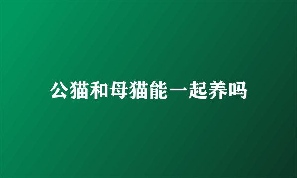 公猫和母猫能一起养吗