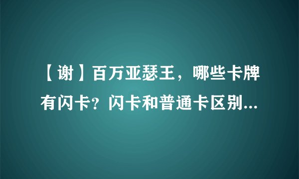 【谢】百万亚瑟王，哪些卡牌有闪卡？闪卡和普通卡区别在哪？获得方式区别在哪？