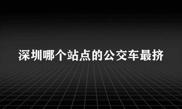 深圳哪个站点的公交车最挤