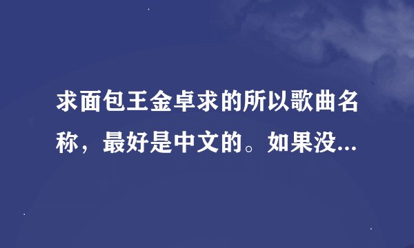 求面包王金卓求的所以歌曲名称，最好是中文的。如果没有歌唱版的就要纯音乐，谢谢！