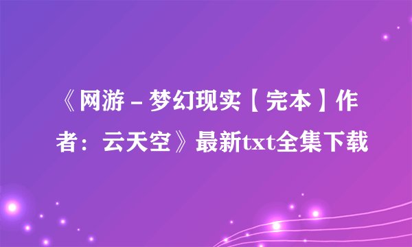 《网游－梦幻现实【完本】作者：云天空》最新txt全集下载