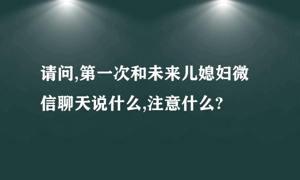 请问,第一次和未来儿媳妇微信聊天说什么,注意什么?