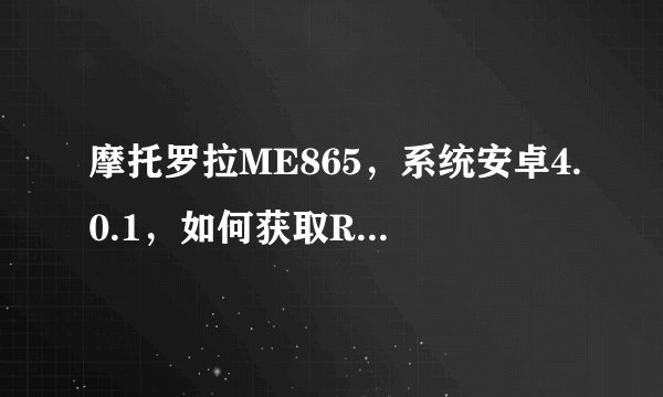 摩托罗拉ME865，系统安卓4.0.1，如何获取ROOT权限？