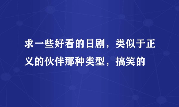 求一些好看的日剧，类似于正义的伙伴那种类型，搞笑的