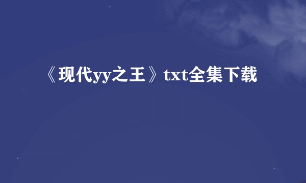 《现代yy之王》txt全集下载