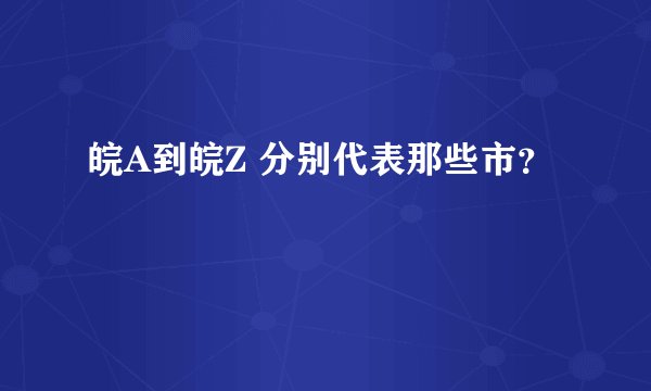 皖A到皖Z 分别代表那些市？