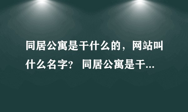 同居公寓是干什么的，网站叫什么名字？ 同居公寓是干什么的，网站叫什么名字？
