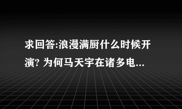 求回答:浪漫满厨什么时候开演? 为何马天宇在诸多电视剧中都是小角色?