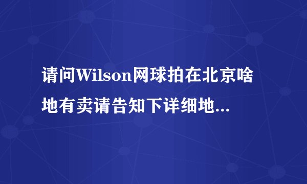请问Wilson网球拍在北京啥地有卖请告知下详细地址及店面在商场的具体位置？