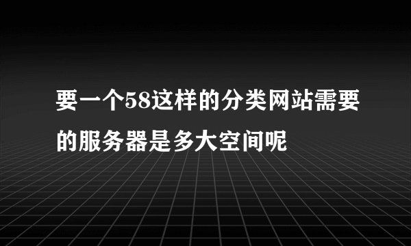 要一个58这样的分类网站需要的服务器是多大空间呢
