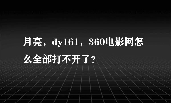 月亮，dy161，360电影网怎么全部打不开了？