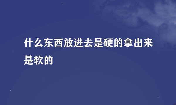 什么东西放进去是硬的拿出来是软的