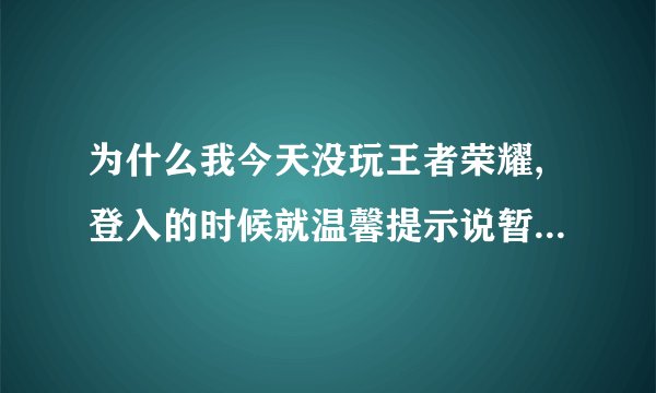 为什么我今天没玩王者荣耀,登入的时候就温馨提示说暂时不能玩游戏哦？