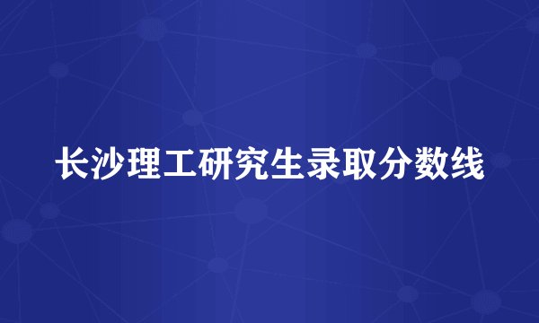长沙理工研究生录取分数线