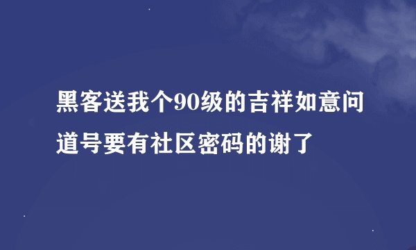 黑客送我个90级的吉祥如意问道号要有社区密码的谢了