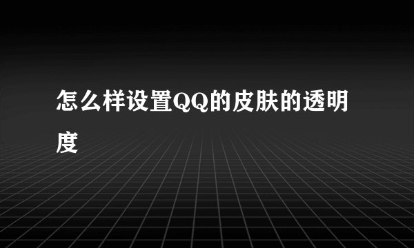 怎么样设置QQ的皮肤的透明度
