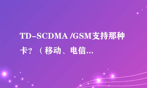 TD-SCDMA /GSM支持那种卡？（移动、电信、联通）