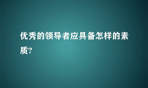 优秀的领导者应具备怎样的素质?