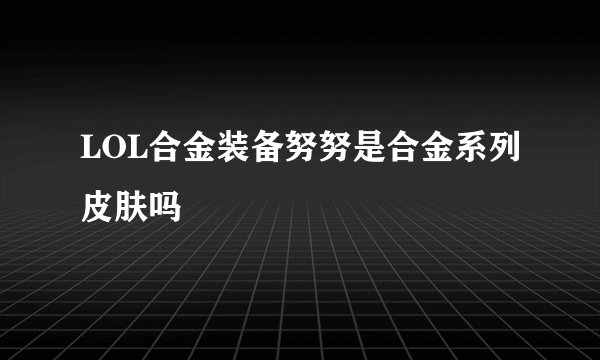LOL合金装备努努是合金系列皮肤吗