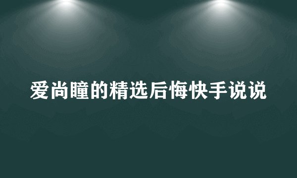 爱尚瞳的精选后悔快手说说
