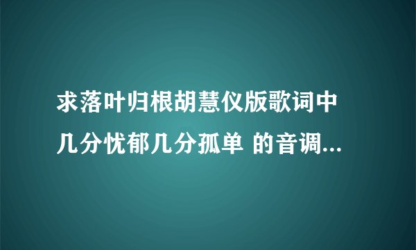 求落叶归根胡慧仪版歌词中 几分忧郁几分孤单 的音调，总是找不到音，谢谢！