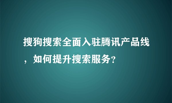 搜狗搜索全面入驻腾讯产品线，如何提升搜索服务？