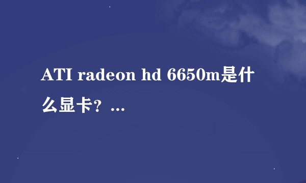 ATI radeon hd 6650m是什么显卡？它与Ati mobility radeon hd 6650m、Amd radeon hd 6650m分别什么区别？
