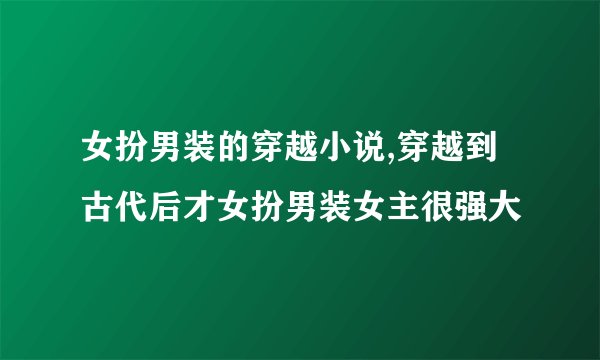 女扮男装的穿越小说,穿越到古代后才女扮男装女主很强大