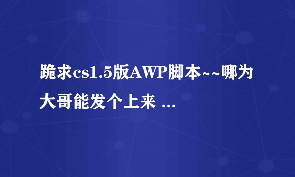 跪求cs1.5版AWP脚本~~哪为大哥能发个上来 小弟不胜感激~