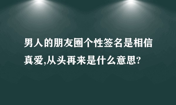 男人的朋友圈个性签名是相信真爱,从头再来是什么意思?