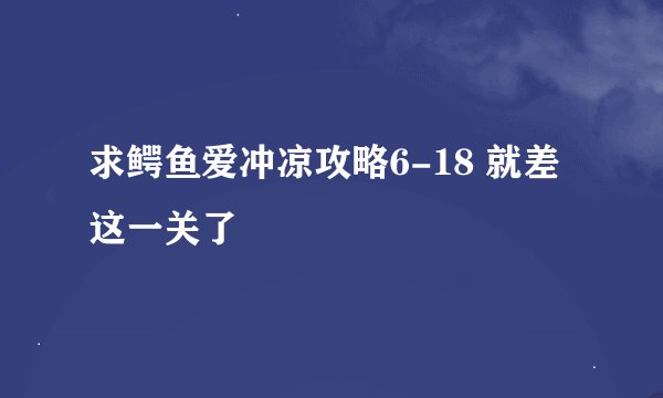 求鳄鱼爱冲凉攻略6-18 就差这一关了