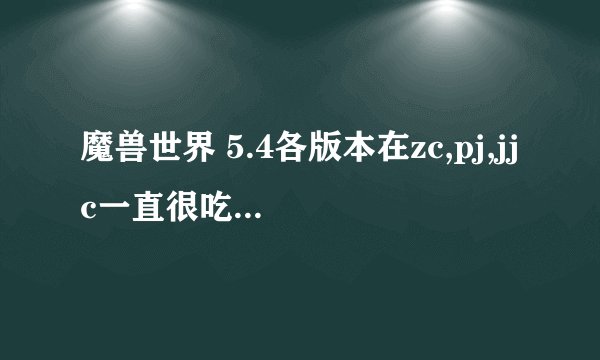 魔兽世界 5.4各版本在zc,pj,jjc一直很吃香的职业有哪些？也就是核心之一，强势的。说下理