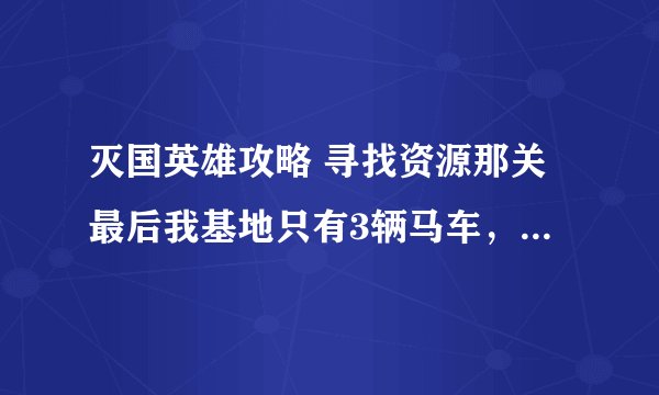 灭国英雄攻略 寻找资源那关最后我基地只有3辆马车，可是我任务都接了，怪也几乎清完了，怎么回事啊？