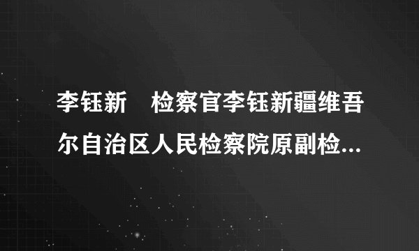 李钰新彊检察官李钰新疆维吾尔自治区人民检察院原副检察长简介