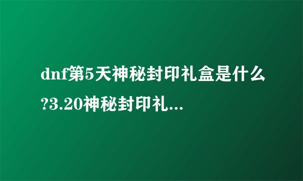 dnf第5天神秘封印礼盒是什么?3.20神秘封印礼盒大猜想