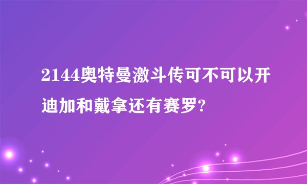 2144奥特曼激斗传可不可以开迪加和戴拿还有赛罗?