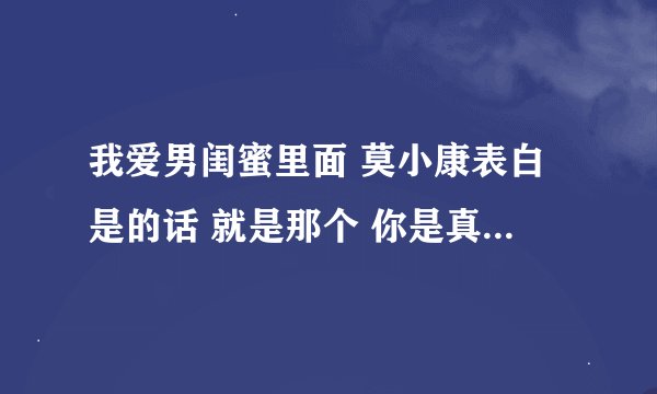 我爱男闺蜜里面 莫小康表白是的话 就是那个 你是真傻还是假天真啊 我要他