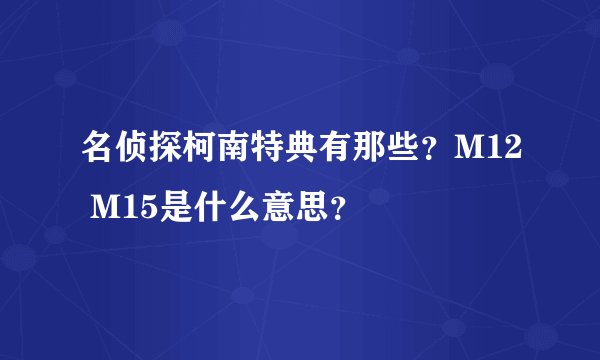 名侦探柯南特典有那些？M12 M15是什么意思？