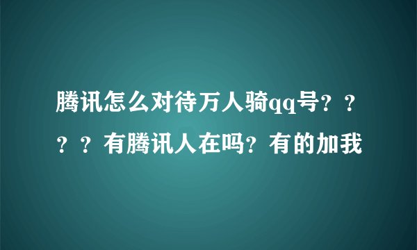 腾讯怎么对待万人骑qq号？？？？有腾讯人在吗？有的加我