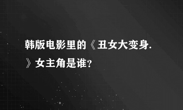 韩版电影里的《丑女大变身.》女主角是谁？