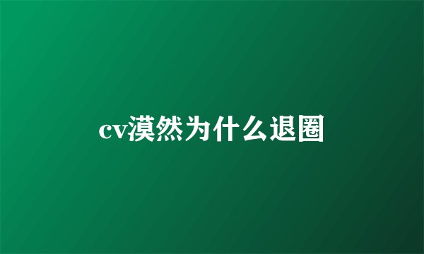cv漠然为什么退圈