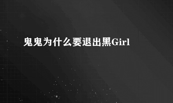 鬼鬼为什么要退出黑Girl