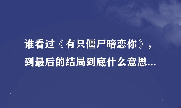 谁看过《有只僵尸暗恋你》,到最后的结局到底什么意思,那个女孩到底 怎么了