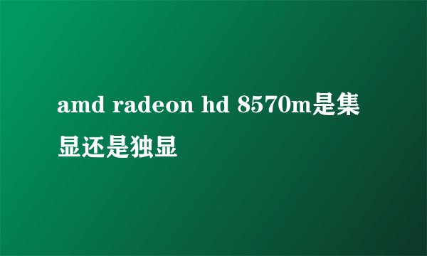 amd radeon hd 8570m是集显还是独显