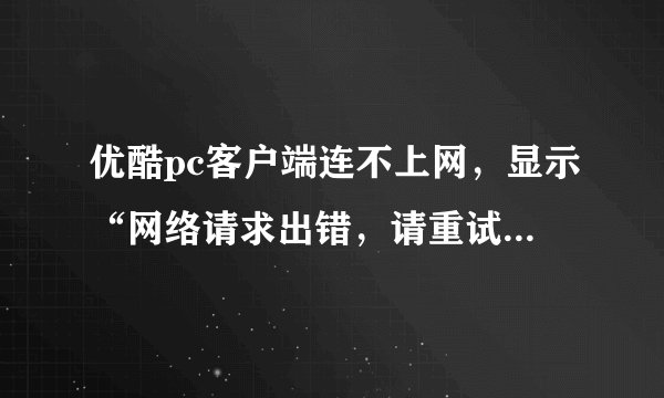 优酷pc客户端连不上网，显示“网络请求出错，请重试”但是电脑上网没问题，网速也很快