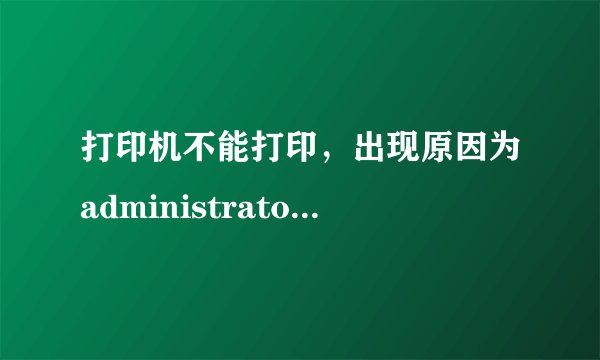 打印机不能打印，出现原因为administrator是什么意思