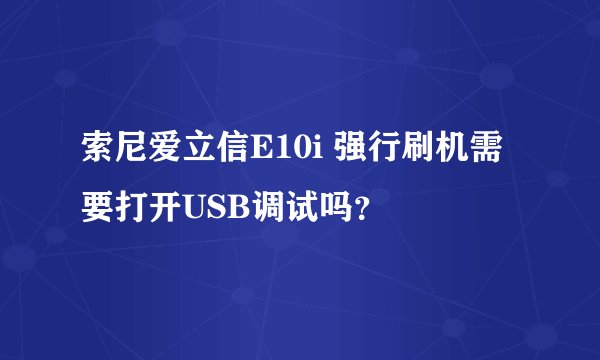 索尼爱立信E10i 强行刷机需要打开USB调试吗？