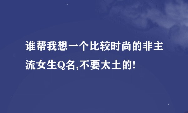 谁帮我想一个比较时尚的非主流女生Q名,不要太土的!