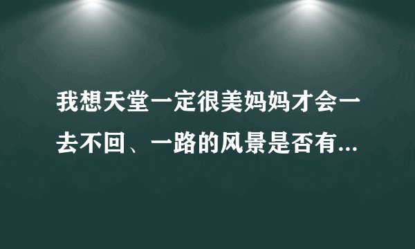 我想天堂一定很美妈妈才会一去不回、一路的风景是否有人陪、如果天堂真的很美，是啥歌？